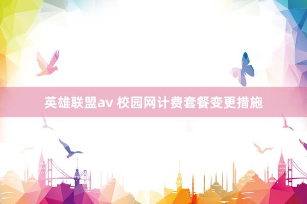 英雄联盟av 校园网计费套餐变更措施