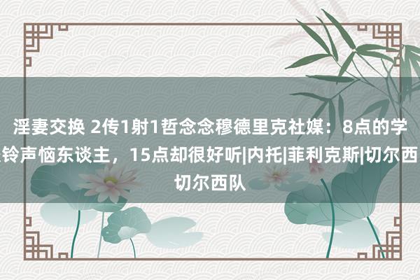 淫妻交换 2传1射1哲念念穆德里克社媒：8点的学校铃声恼东谈主，15点却很好听|内托|菲利克斯|切尔西队