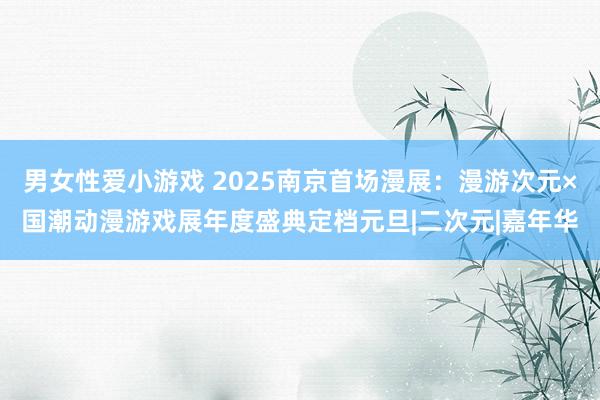男女性爱小游戏 2025南京首场漫展：漫游次元×国潮动漫游戏展年度盛典定档元旦|二次元|嘉年华