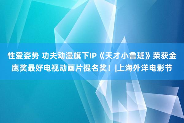 性爱姿势 功夫动漫旗下IP《天才小鲁班》荣获金鹰奖最好电视动画片提名奖！|上海外洋电影节