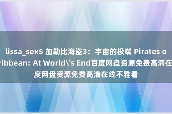 lissa_sex5 加勒比海盗3：宇宙的极端 Pirates of the Caribbean: At World's End百度网盘资源免费高清在线不雅看