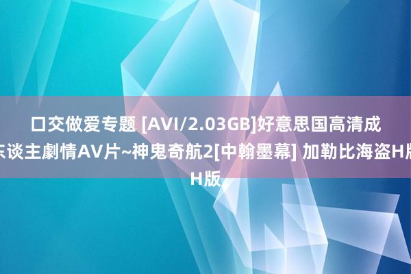 口交做爱专题 [AVI/2.03GB]好意思国高清成东谈主劇情AV片~神鬼奇航2[中翰墨幕] 加勒比海盗H版