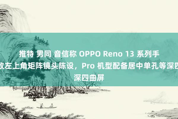 推特 男同 音信称 OPPO Reno 13 系列手机罗致左上角矩阵镜头陈设，Pro 机型配备居中单孔等深四曲屏