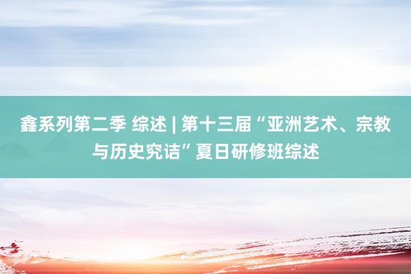 鑫系列第二季 综述 | 第十三届“亚洲艺术、宗教与历史究诘”