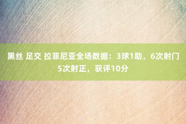 黑丝 足交 拉菲尼亚全场数据：3球1助，6次射门5次射正，获评10分