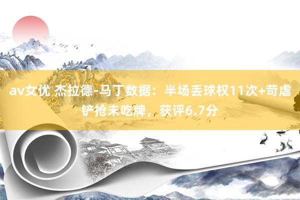 av女优 杰拉德-马丁数据：半场丢球权11次+苛虐铲抢未吃牌