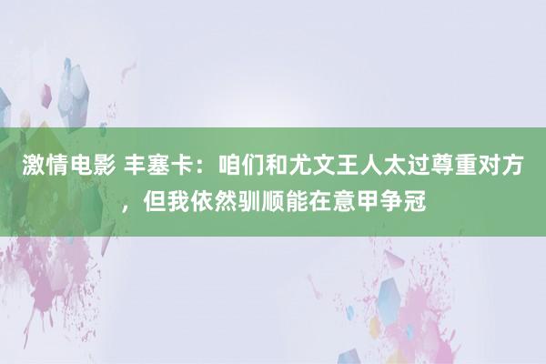激情电影 丰塞卡：咱们和尤文王人太过尊重对方，但我依然驯顺能