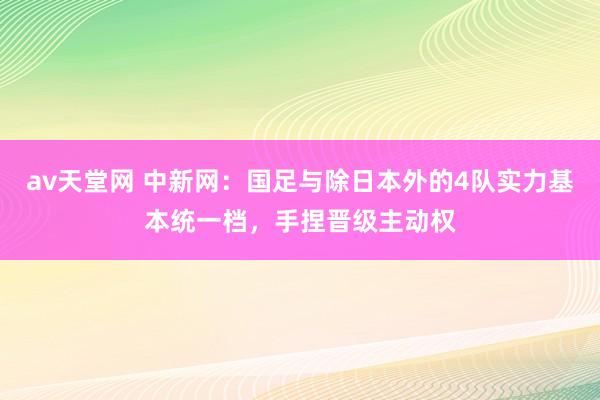 av天堂网 中新网：国足与除日本外的4队实力基本统一档，手捏