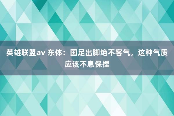 英雄联盟av 东体：国足出脚绝不客气，这种气质应该不息保捏
