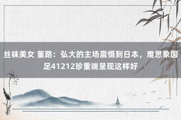 丝袜美女 董路：弘大的主场震慑到日本，难思象国足41212珍