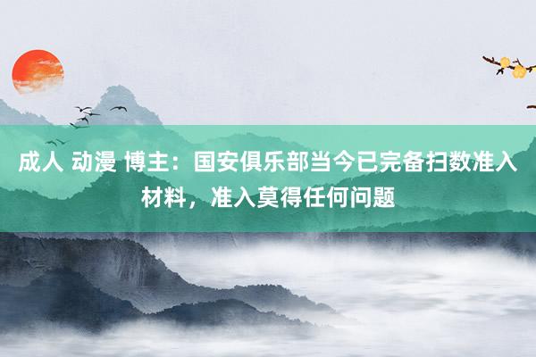 成人 动漫 博主：国安俱乐部当今已完备扫数准入材料，准入莫得