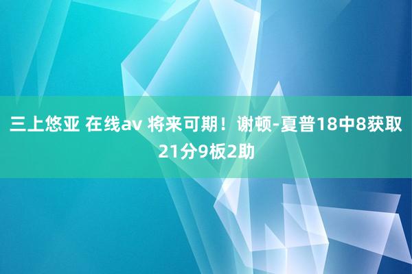 三上悠亚 在线av 将来可期！谢顿-夏普18中8获取21分9