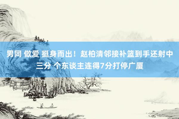 男同 做爱 挺身而出！赵柏清邻接补篮到手还射中三分 个东谈主