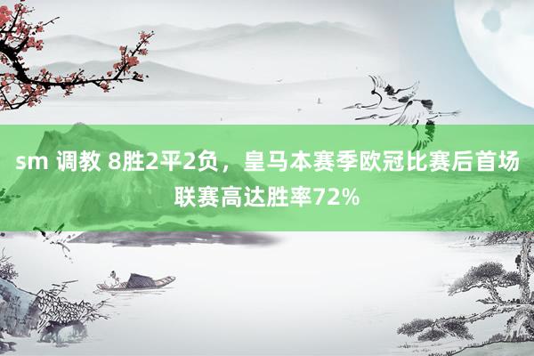 sm 调教 8胜2平2负，皇马本赛季欧冠比赛后首场联赛高达胜
