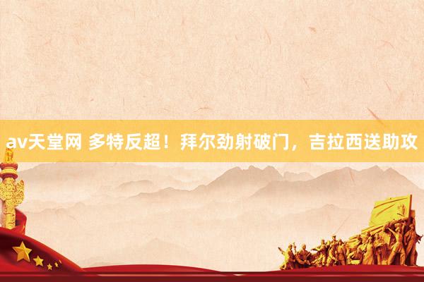 av天堂网 多特反超！拜尔劲射破门，吉拉西送助攻