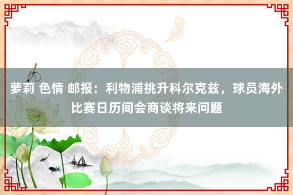 萝莉 色情 邮报：利物浦挑升科尔克兹，球员海外比赛日历间会商