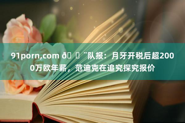 91porn，com 🚨队报：月牙开税后超2000万欧年薪，范迪克在追究探究报价