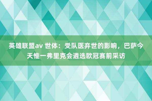英雄联盟av 世体：受队医弃世的影响，巴萨今天惟一弗里克会遴