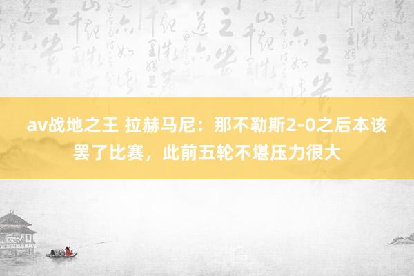 av战地之王 拉赫马尼：那不勒斯2-0之后本该罢了比赛，此前五轮不堪压力很大