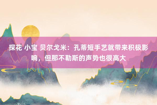 探花 小宝 贝尔戈米：孔蒂短手艺就带来积极影响，但那不勒斯的