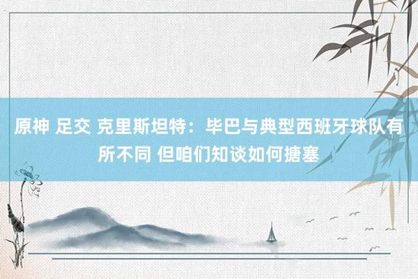 原神 足交 克里斯坦特：毕巴与典型西班牙球队有所不同 但咱们