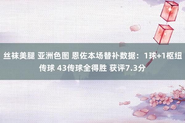 丝袜美腿 亚洲色图 恩佐本场替补数据：1球+1枢纽传球 43