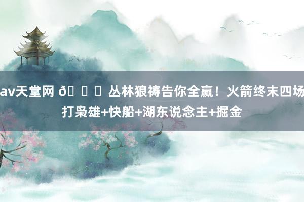 av天堂网 🙏丛林狼祷告你全赢！火箭终末四场打枭雄+快船+湖
