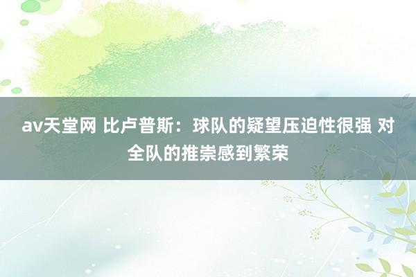 av天堂网 比卢普斯：球队的疑望压迫性很强 对全队的推崇感到