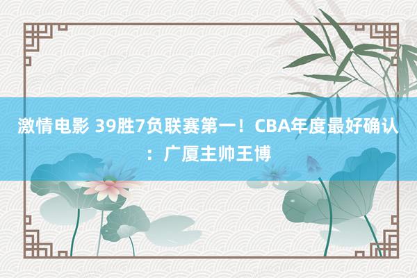 激情电影 39胜7负联赛第一！CBA年度最好确认：广厦主帅王
