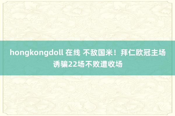 hongkongdoll 在线 不敌国米！拜仁欧冠主场诱骗22场不败遭收场