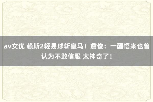av女优 赖斯2轻易球斩皇马！詹俊：一醒悟来也曾认为不敢信服