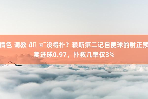 情色 调教 🤯没得扑？赖斯第二记自便球的射正预期进球0.97