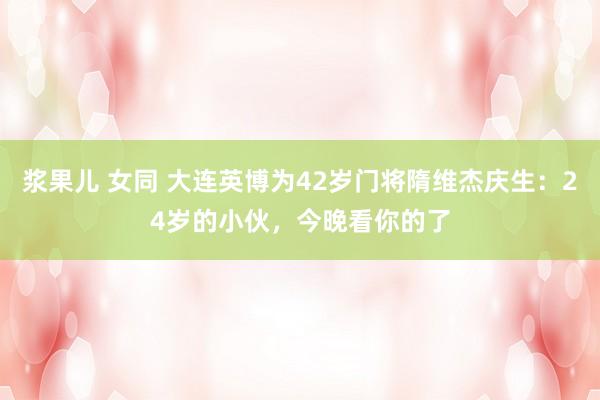浆果儿 女同 大连英博为42岁门将隋维杰庆生：24岁的小伙，