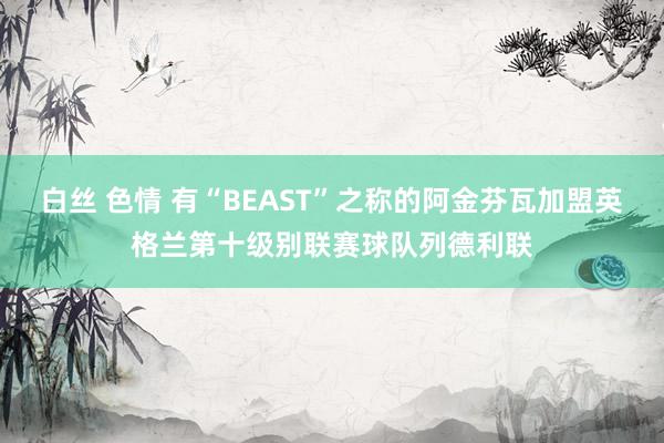 白丝 色情 有“BEAST”之称的阿金芬瓦加盟英格兰第十级别