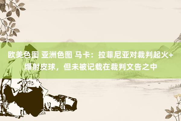 欧美色图 亚洲色图 马卡：拉菲尼亚对裁判起火+爆射皮球，但未