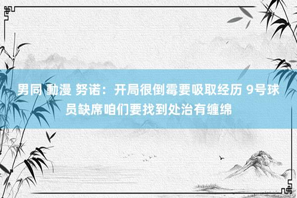 男同 動漫 努诺：开局很倒霉要吸取经历 9号球员缺席咱们要找