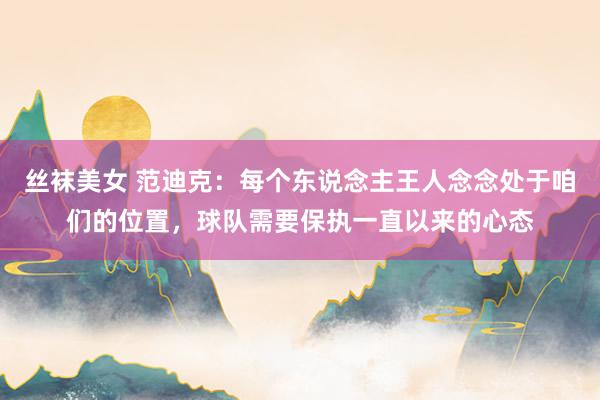 丝袜美女 范迪克：每个东说念主王人念念处于咱们的位置，球队需