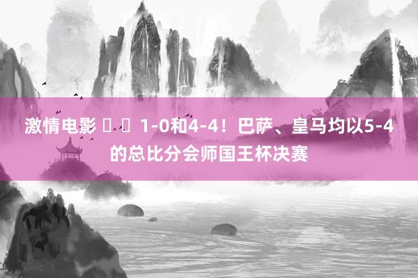 激情电影 ⚔️1-0和4-4！巴萨、皇马均以5-4的总比分会