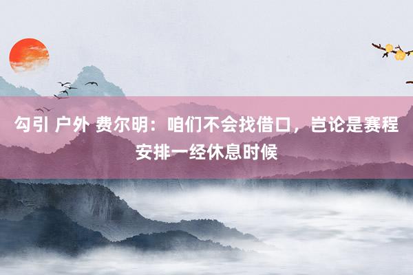 勾引 户外 费尔明：咱们不会找借口，岂论是赛程安排一经休息时候