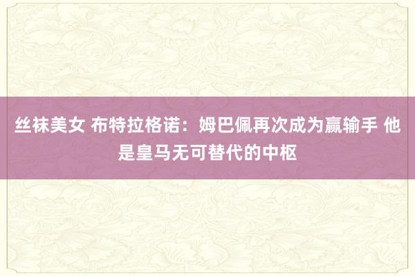 丝袜美女 布特拉格诺：姆巴佩再次成为赢输手 他是皇马无可替代的中枢